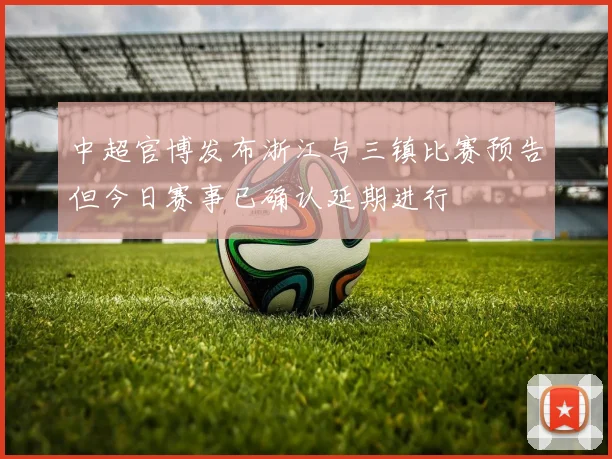 中超官博发布浙江与三镇比赛预告但今日赛事已确认延期进行