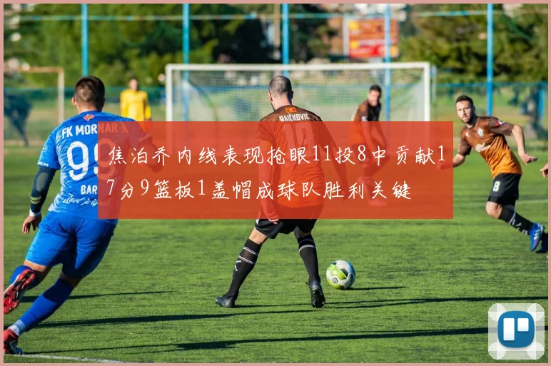 焦泊乔内线表现抢眼11投8中贡献17分9篮板1盖帽成球队胜利关键