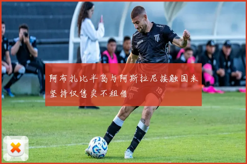 阿布扎比半岛与阿斯拉尼接触国米坚持仅售卖不租借
