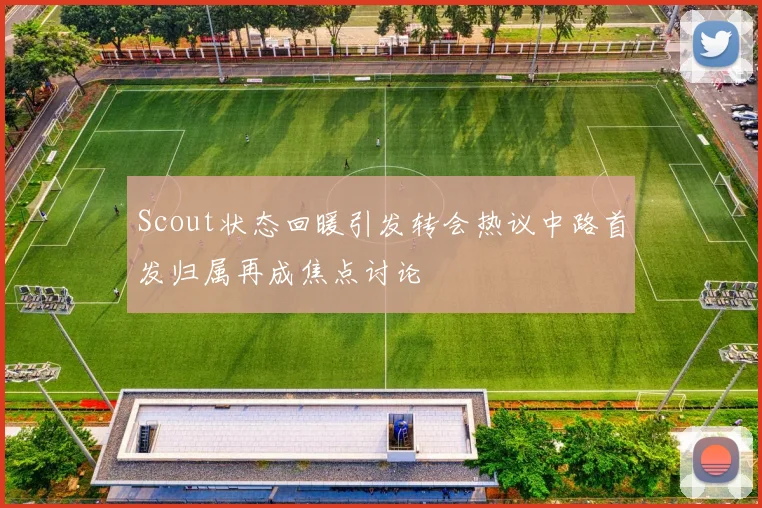 Scout状态回暖引发转会热议中路首发归属再成焦点讨论