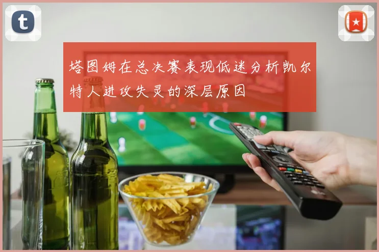 塔图姆在总决赛表现低迷分析凯尔特人进攻失灵的深层原因